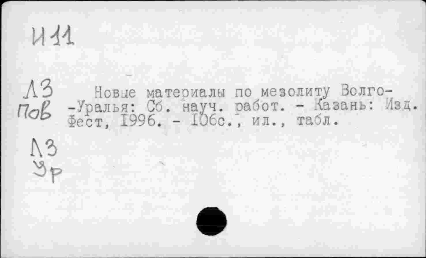 ﻿и я
Л*3 Новые материалы по мезолиту Золго-п^Р -Уралья: Об. науч, работ. - Казань: Изд.
Фест, 1996. - 1О6с/, ил., табл.
№
»?